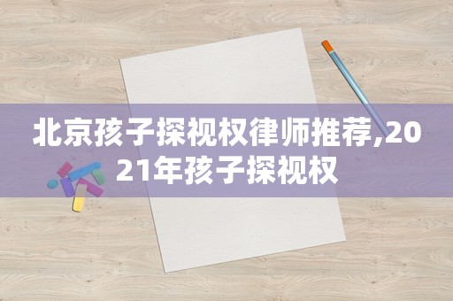 北京孩子探視權律師推薦,2021年孩子探視權