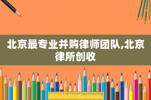 北京最專業(yè)并購律師團隊,北京律所創(chuàng)收