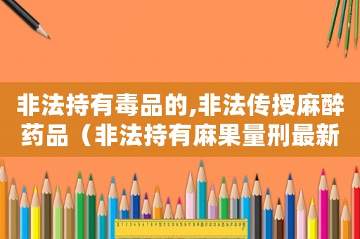 非法持有毒品的,非法傳授麻醉藥品（非法持有麻果量刑最新）