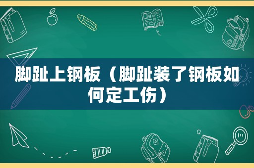 腳趾上鋼板（腳趾裝了鋼板如何定工傷）