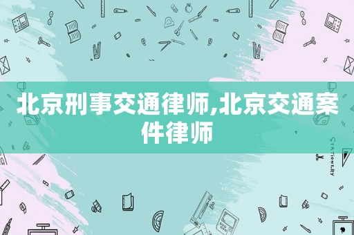 北京刑事交通律師,北京交通案件律師