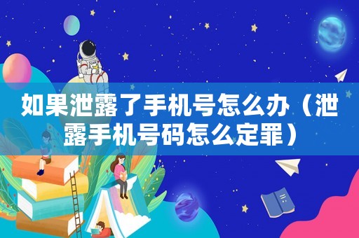 如果泄露了手機號怎么辦（泄露手機號碼怎么定罪）