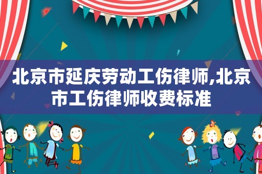 北京市延慶勞動工傷律師,北京市工傷律師收費標準
