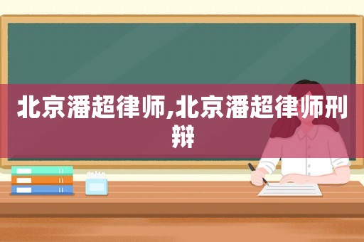 北京潘超律師,北京潘超律師刑辯