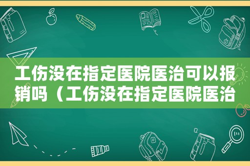 工傷沒在指定醫院醫治可以報銷嗎（工傷沒在指定醫院醫治可以報銷嗎）