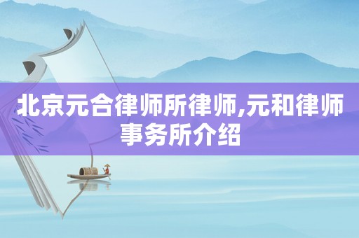 北京元合律師所律師,元和律師事務所介紹