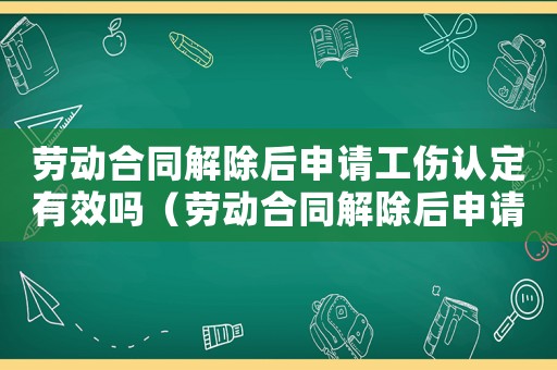 勞動合同解除后申請工傷認定有效嗎（勞動合同解除后申請工傷認定）