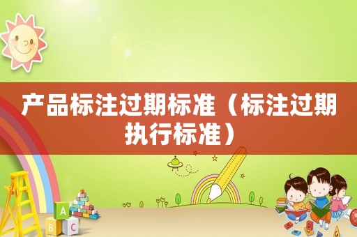 產品標注過期標準（標注過期執行標準）