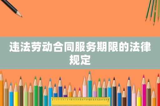 違法勞動(dòng)合同服務(wù)期限的法律規(guī)定