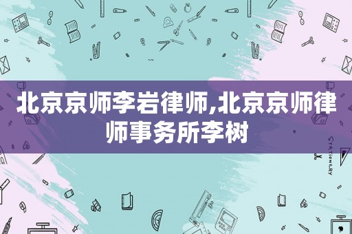 北京京師李巖律師,北京京師律師事務所李樹