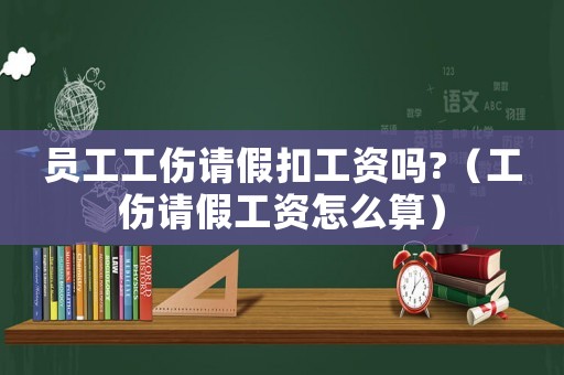 員工工傷請假扣工資嗎?（工傷請假工資怎么算）