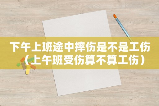 下午上班途中摔傷是不是工傷（上午班受傷算不算工傷）