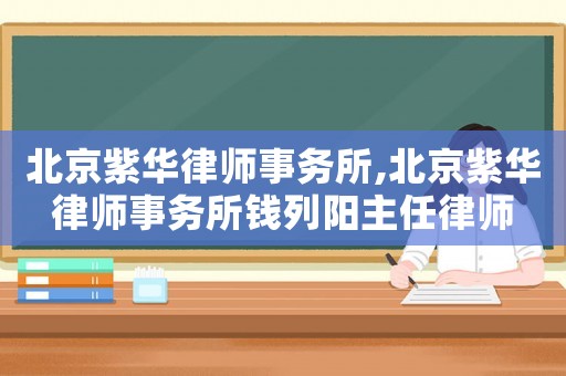 北京紫華律師事務(wù)所,北京紫華律師事務(wù)所錢列陽主任律師