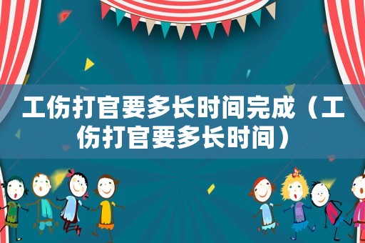 工傷打官要多長時間完成（工傷打官要多長時間）