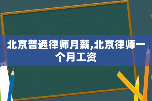 北京普通律師月薪,北京律師一個月工資