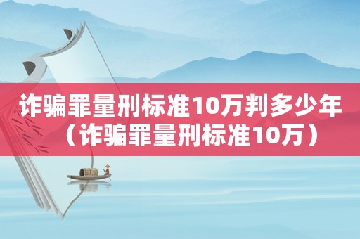 詐騙罪量刑標準10萬判多少年（詐騙罪量刑標準10萬）