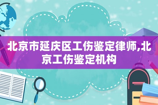 北京市延慶區(qū)工傷鑒定律師,北京工傷鑒定機構(gòu)