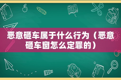惡意砸車屬于什么行為（惡意砸車窗怎么定罪的）