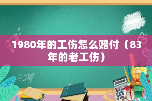 1980年的工傷怎么賠付（83年的老工傷）