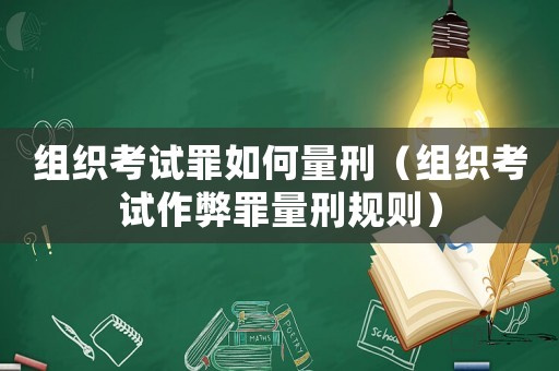 組織考試罪如何量刑（組織考試作弊罪量刑規則）