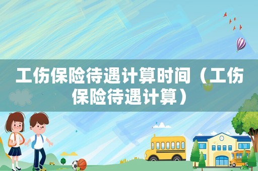 工傷保險待遇計算時間（工傷保險待遇計算）