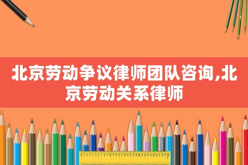 北京勞動(dòng)爭議律師團(tuán)隊(duì)咨詢,北京勞動(dòng)關(guān)系律師