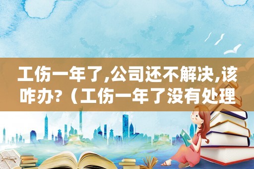 工傷一年了,公司還不解決,該咋辦?（工傷一年了沒有處理怎么辦）