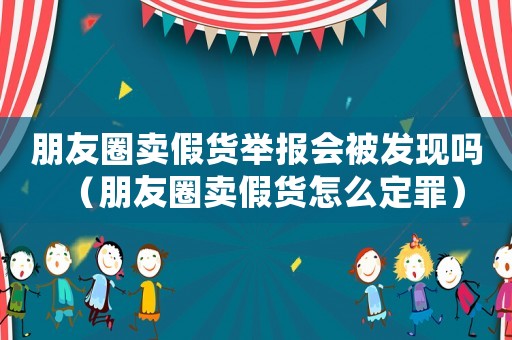 朋友圈賣假貨舉報會被發現嗎（朋友圈賣假貨怎么定罪）