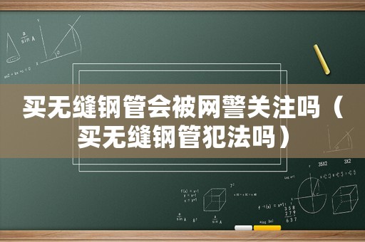 買無縫鋼管會被網警關注嗎（買無縫鋼管犯法嗎）