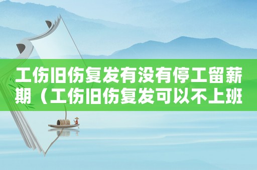 工傷舊傷復發有沒有停工留薪期（工傷舊傷復發可以不上班嗎）