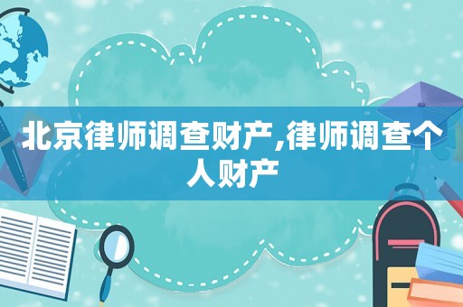北京律師調查財產,律師調查個人財產