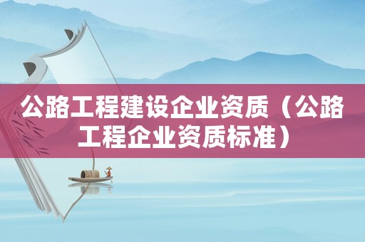 公路工程建設企業資質（公路工程企業資質標準）