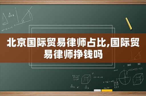 北京國際貿易律師占比,國際貿易律師掙錢嗎