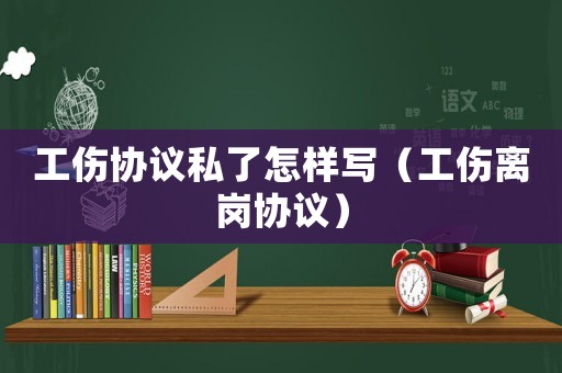 工傷協(xié)議私了怎樣寫（工傷離崗協(xié)議）