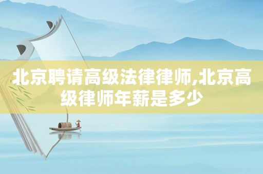 北京聘請高級法律律師,北京高級律師年薪是多少