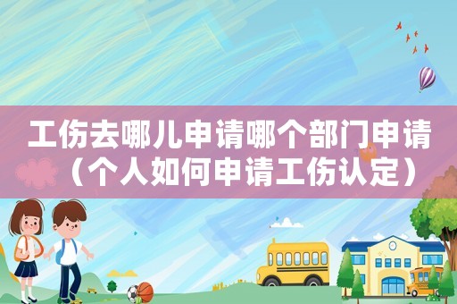 工傷去哪兒申請(qǐng)哪個(gè)部門申請(qǐng)（個(gè)人如何申請(qǐng)工傷認(rèn)定）