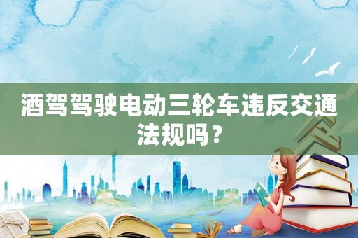 酒駕駕駛電動(dòng)三輪車違反交通法規(guī)嗎？