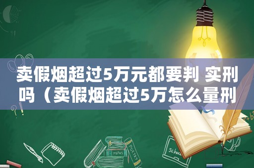 賣假煙超過5萬元都要判 實刑嗎（賣假煙超過5萬怎么量刑）