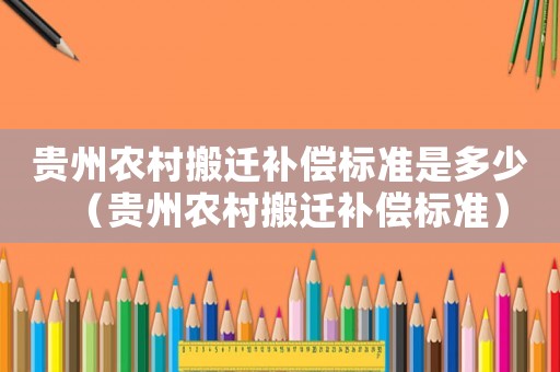 貴州農村搬遷補償標準是多少（貴州農村搬遷補償標準）