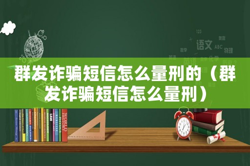 群發詐騙短信怎么量刑的（群發詐騙短信怎么量刑）