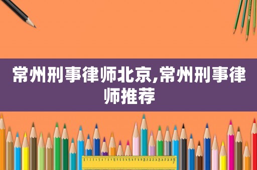 常州刑事律師北京,常州刑事律師推薦