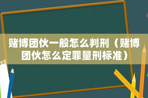 賭博團伙一般怎么判刑（賭博團伙怎么定罪量刑標準）