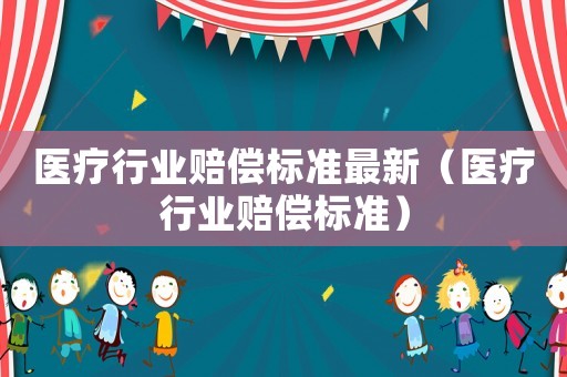 醫(yī)療行業(yè)賠償標(biāo)準(zhǔn)最新（醫(yī)療行業(yè)賠償標(biāo)準(zhǔn)）