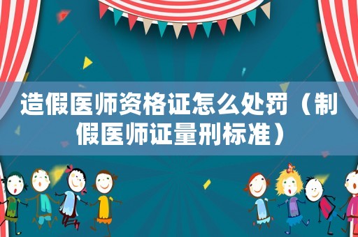 造假醫師資格證怎么處罰（制假醫師證量刑標準）