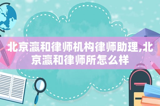 北京瀛和律師機(jī)構(gòu)律師助理,北京瀛和律師所怎么樣