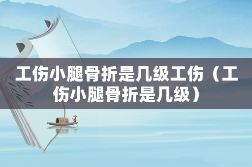 工傷小腿骨折是幾級(jí)工傷（工傷小腿骨折是幾級(jí)）