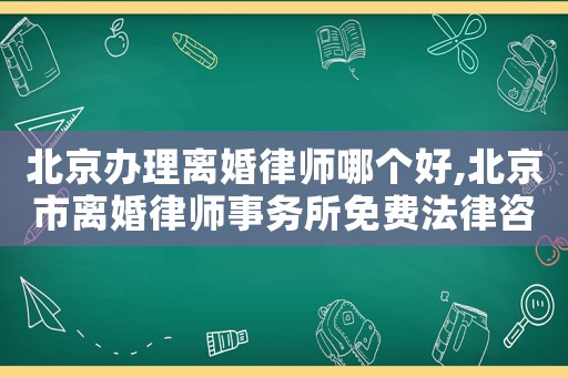 北京辦理離婚律師哪個好,北京市離婚律師事務所免費法律咨詢