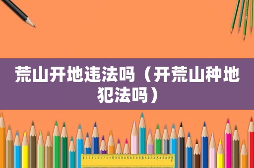 荒山開地違法嗎（開荒山種地犯法嗎）
