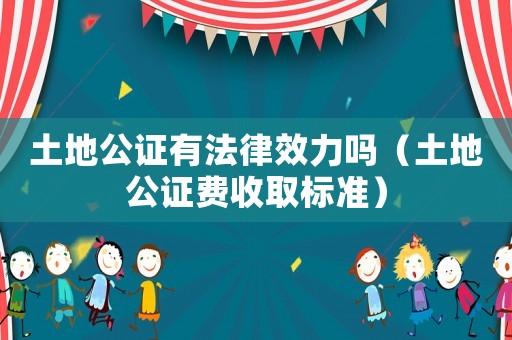 土地公證有法律效力嗎（土地公證費收取標準）