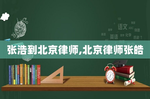 張浩到北京律師,北京律師張皓